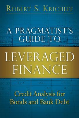 A Pragmatist’s Guide to Leveraged Finance: Credit Analysis for Bonds and Bank Debt - Robert S. Kricheff