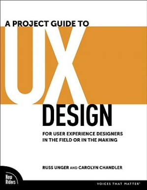 A Project Guide to UX Design - For User Experience Designers in the Field or in the Making - Unger, Russ;Chandler, Carolyn