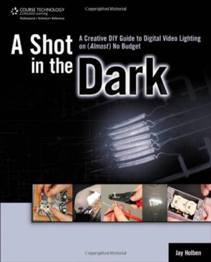 A Shot in the Dark: A Creative DIY Guide to Digital Video Lighting on (Almost) No Budget By Jay Holben