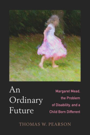 An Ordinary Future: Margaret Mead, the Problem of Disability, and a Child Born Different - Thomas W. Pearson