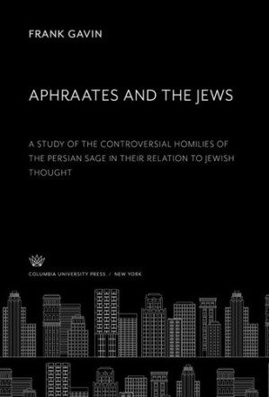 Aphraates and the Jews: A Study of the Controversial Homilies of the Persian Sage in Their Relation to Jewish Thought - 9780231878432