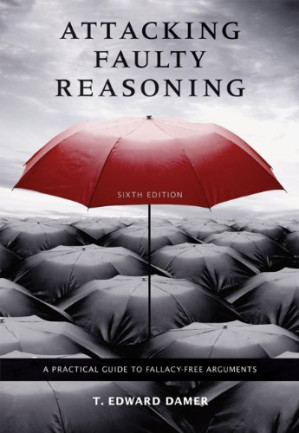 Attacking Faulty Reasoning: A Practical Guide to Fallacy-Free Arguments By T. Edward Damer
