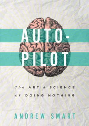 Autopilot: The Art and Science of Doing Nothing - Andrew Smart
