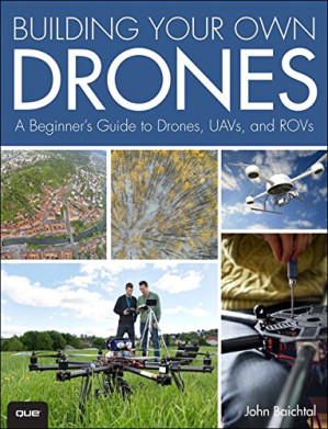 Building Your Own Drones: A Beginners' Guide to Drones, UAVs, and ROVs - John Baichtal