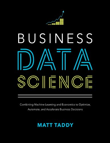 Business Data Science: Combining Machine Learning and Economics to Optimize, Automate, and Accelerate Business Decisions By Matt Taddy