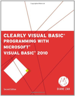Clearly Visual Basic: Programming with Microsoft Visual Basic 2010 By Diane Zak