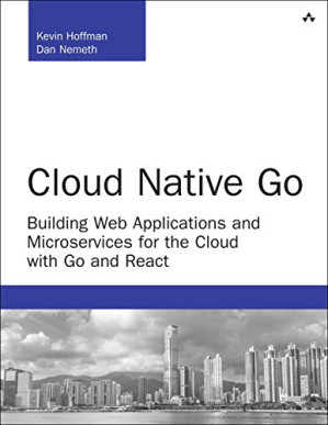 Cloud Native Go: Building Web Applications and Microservices for the Cloud with Go and React - Kevin Hoffman, Dan Nemeth