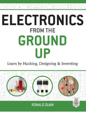 Electronics from the Ground Up learn by designing  hacking and inventing By Ronald Quan