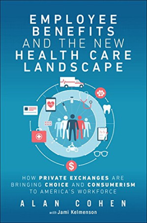 Employee Benefits and the New Health Care Landscape: How Private Exchanges are Bringing Choice and Consumerism to America’s Workforce - Alan Cohen