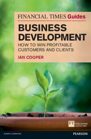 Financial Times Guide to Business Development: How to Win Profitable Customers and Clients (The FT Guides) - Ian Cooper