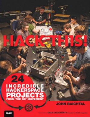 Hack This: 24 Incredible Hackerspace Projects from the DIY Movement - Baichtal, John