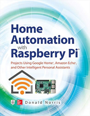 Home Automation with Raspberry Pi: Projects Using Google Home, Amazon Echo, and Other Intelligent Personal Assistants  2019 9781260440355