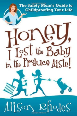 Honey, I Lost the Baby in the Produce Aisle!: The Safety Mom's Guide to Childproofing Your Life By Alison Rhodes