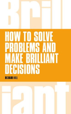 How To Solve Problems and Make Brilliant Decisions - Richard Hall