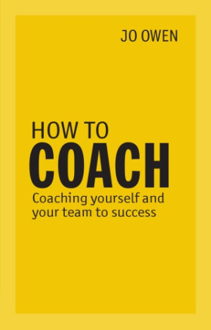 How to Coach: Coaching Yourself and Your Team for Performance. Jo Owen - Owen, Jo