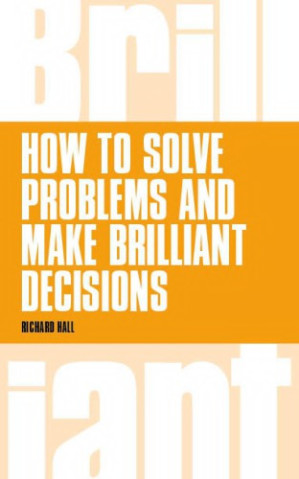 How to Solve Problems and Make Brilliant Decisions: Business thinking skills that really work - Richard Hall
