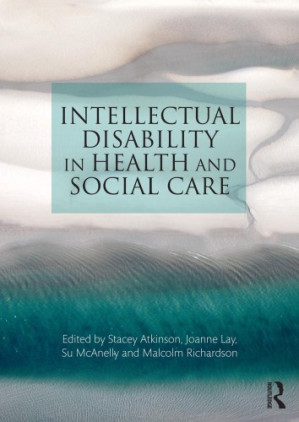 Intellectual Disability in Health and Social Care - Stacey Atkinson, Joanne Lay, Su McAnelly, and Malcolm Richardson (eds)