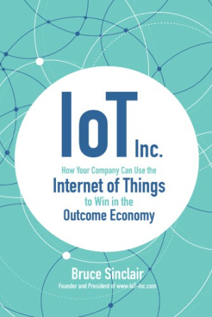 IoT Inc: how your company can use the internet of things to win in the outcome economy By Sinclair, Bruce