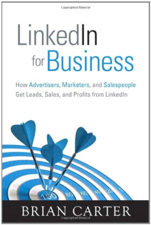 LinkedIn for Business: How Advertisers, Marketers and Salespeople Get Leads, Sales and Profits from LinkedIn - Brian Carter