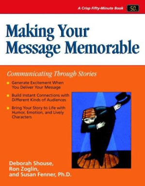 Making Your Message Memorable: Communicating Through Stories By Deborah Shouse