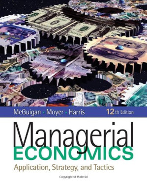 Managerial Economics: Applications, Strategy, and Tactics By James R. McGuigan, R. Charles Moyer, Frederick H. deB. Harris