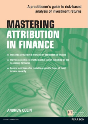 Mastering Attribution in Finance: A practitioner's guide to risk-based analysis of investment returns (Financial Times Series) - Andrew Colin