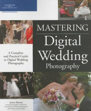 Mastering Digital Wedding Photography: A Complete and Practical Guide to Digital Wedding Photography By Karney, James