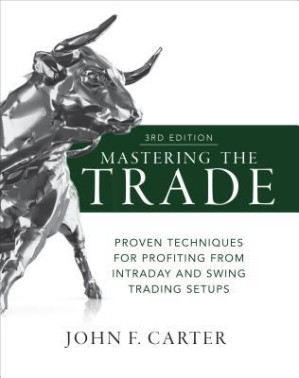 Mastering the Trade, Third Edition: Proven Techniques for Profiting from Intraday and Swing Trading Setups By John F Carter
