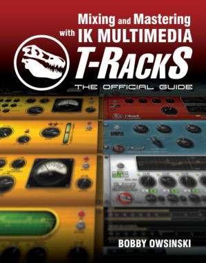 Mixing and Mastering with IK Multimedia T-RackS: The Official Guide By Bobby Owsinski