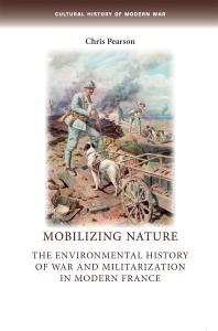 Mobilizing Nature : The Environmental History of War and Militarization in Modern France - Chris Pearson