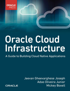 Oracle Cloud Infrastructure - A Guide to Building Cloud Native Applications - Jeevan Joseph, Adao, Jr. Oliveira, Mickey Boxell