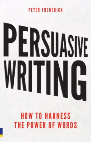 Persuasive Writing: How to Harness the Power of Words - Frederick, Peter