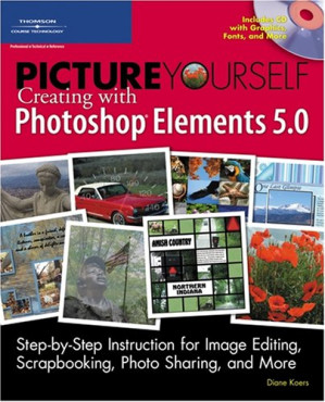 Picture Yourself Creating with Photoshop Elements 5.0 By Diane Koers
