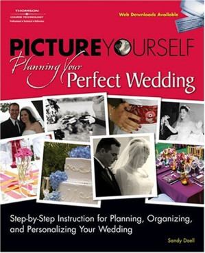 Picture Yourself Planning Your Perfect Wedding, Step-By-Step Instruction for Planning, Organizing, and Personalizing Your Wedding. By Sandy Doell