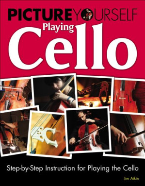 Picture Yourself Playing Cello: Step-by-Step Instruction for Playing the Cello By Jim Aikin