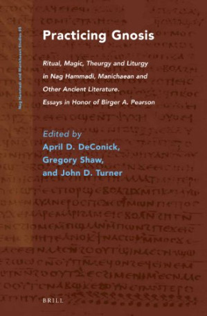 Practicing Gnosis: Ritual, Magic, Theurgy and Liturgy in Nag Hammadi, Manichaean and Other Ancient Literature. Essays in Honor of Birger A. Pearson
