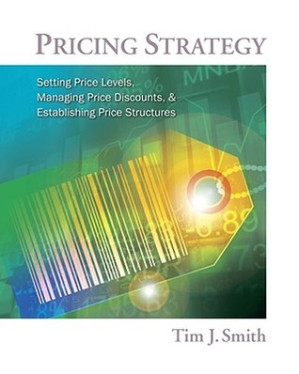 Pricing Strategy: Setting Price Levels, Managing Price Discounts, & Establishing Price Structures By Tim J. Smith