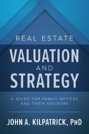 Real Estate Valuation and Strategy: A Guide for Family Offices and Their Advisors By John A Kilpatrick