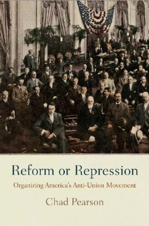 Reform or Repression: Organizing America's Anti-Union Movement - Chad Pearson - 9780812247763