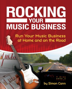 Rocking Your Music Business: Run Your Music Business at Home and on the Road By Simon Cann