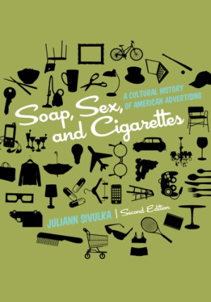 Soap, Sex, and Cigarettes: A Cultural History of American Advertising By Juliann Sivulka