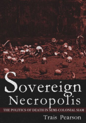 Sovereign Necropolis: The Politics of Death in Semi-Colonial Siam - Trais Pearson