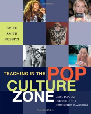 Teaching in the Pop Culture Zone: Using Popular Culture in the Composition Classroom By Allison D. Smith, Trixie G. Smith, Rebecca Bobbitt