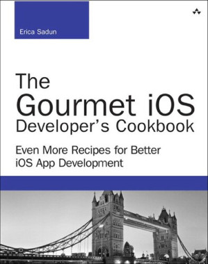 The Gourmet iOS Developer’s Cookbook: Even More Recipes for Better iOS App Development - Erica Sadun