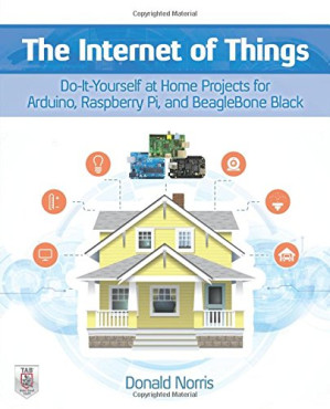 The Internet of things: do-it-yourself projects with Arduino, Raspberry Pi, and BeagleBone Black By Norris, Donald