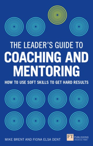 The Leader's Guide to Coaching and Mentoring: How to Use Soft Skills to Get Hard Results - Dent, Fiona;Brent, Mike