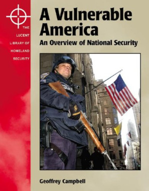 The Lucent Library of Homeland Security - A Vulnerable America: An Overview of National Security By Geoffrey A. Campbell