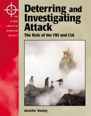 The Lucent Library of Homeland Security - Deterring and Investigating Attack: The Role of the FBI and the CIA By Jennifer Keeley
