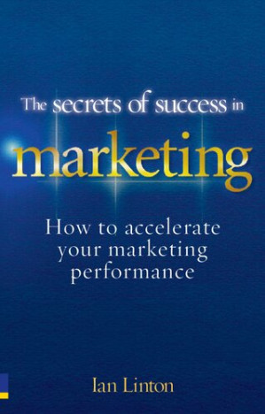 The Secrets of Success in Marketing: How to accelerate your marketing performance - Ian Linton