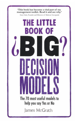 The little book of big decision models : the 70 most useful models to help you say yes or no - McGrath, James